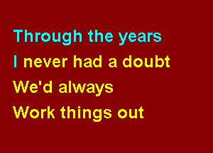 Through the years
I never had a doubt

We'd always
Work things out