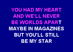 YOU HAD MY HEART
AND WE'LL NEVER
BE WORLDS APART
MAYBE IN MAGAZINES
BUT YOU'LL STILL
BE MY STAR