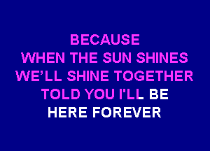 BECAUSE
WHEN THE SUN SHINES
WELL SHINE TOGETHER
TOLD YOU I'LL BE
HERE FOREVER