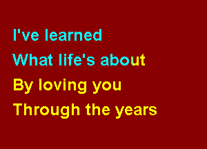 I've learned
What life's about

By loving you
Through the years