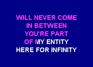 WILL NEVER COME
IN BETWEEN
YOU'RE PART
OF MY ENTITY

HERE FOR INFINITY

g