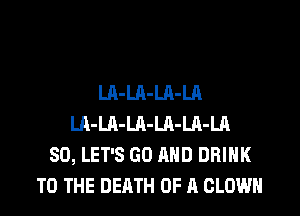 LA-LA-LA-LA
LA-Ul-LA-LA-LA-LA
SO, LET'S GO AND DRINK
TO THE DEATH OF A CLOWN