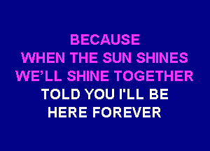 BECAUSE
WHEN THE SUN SHINES
WELL SHINE TOGETHER
TOLD YOU I'LL BE
HERE FOREVER