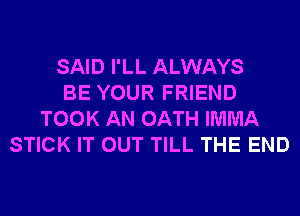 SAID I'LL ALWAYS
BE YOUR FRIEND
TOOK AN OATH IMMA
STICK IT OUT TILL THE END