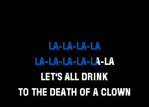LA-LA-LA-LA

Ul-LA-LA-LA-LA-LR
LET'S ALL DRINK
TO THE DEATH OF A CLOWN