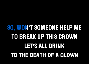 SO, WON'T SOMEONE HELP ME
TO BREAK UP THIS CROWN
LET'S ALL DRINK
TO THE DEATH OF A CLOWN