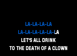 LA-LA-LA-LA

Ul-LA-LA-LA-LA-LR
LET'S ALL DRINK
TO THE DEATH OF A CLOWN