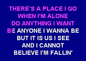 THEREIS A PLACE I GO
WHEN PM ALONE
DO ANYTHING I WANT
BE ANYONE I WANNA BE
BUT IT IS US I SEE
AND I CANNOT
BELIEVE PM FALLIN'