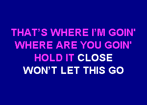 THATS WHERE PM GOIN'
WHERE ARE YOU GOIN'
HOLD IT CLOSE
WONT LET THIS G0