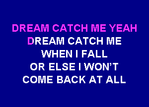 DREAM CATCH ME YEAH
DREAM CATCH ME
WHEN I FALL
0R ELSE I WONT
COME BACK AT ALL