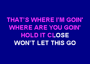 THATS WHERE PM GOIN'
WHERE ARE YOU GOIN'
HOLD IT CLOSE
WONT LET THIS G0