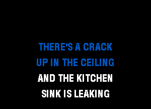 THERE'S A CRACK

UP IN THE CEILING
AND THE KITCHEN
SIHK IS LEAKIHG