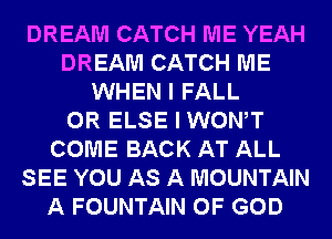 DREAM CATCH ME YEAH
DREAM CATCH ME
WHEN I FALL
0R ELSE I WONT
COME BACK AT ALL
SEE YOU AS A MOUNTAIN
A FOUNTAIN OF GOD