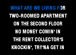 WHAT ARE WE LIVING FOR
TWO-ROOMED APARTMENT
ON THE SECOND FLOOR
NO MONEY COMIH' IN
THE RENT COLLECTOR'S
KHOCKIH', TRY'HA GET IN