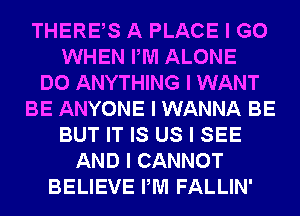 THEREIS A PLACE I GO
WHEN PM ALONE
DO ANYTHING I WANT
BE ANYONE I WANNA BE
BUT IT IS US I SEE
AND I CANNOT
BELIEVE PM FALLIN'