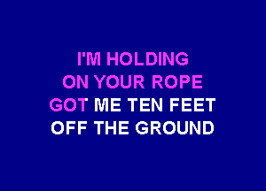 I'M HOLDING
ON YOUR ROPE

GOT ME TEN FEET
OFF THE GROUND