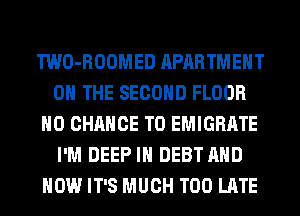 TWO-ROOMED APARTMENT
ON THE SECOND FLOOR
H0 CHANCE TO EMIGRATE
I'M DEEP IH DEBT AND
HOW IT'S MUCH TOO LATE