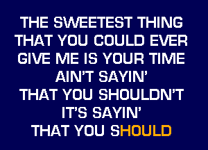 THE SWEETEST THING
THAT YOU COULD EVER
GIVE ME IS YOUR TIME
AIN'T SAYIN'
THAT YOU SHOULDN'T
ITS SAYIN'
THAT YOU SHOULD