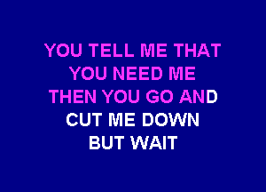 YOU TELL ME THAT
YOU NEED ME

THEN YOU GO AND
OUT ME DOWN
BUT WAIT