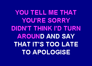 YOU TELL ME THAT
YOU'RE SORRY
DIDN'T THINK I'D TURN
AROUND AND SAY
THAT IT'S TOO LATE
T0 APOLOGISE