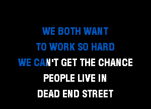 WE BOTH WANT
TO WORK SO HARD
WE CAN'T GET THE CHANGE
PEOPLE LIVE IN
DEAD EHD STREET
