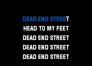 DEAD END STREET
HEAD TO MY FEET
DEAD END STREET
DEAD END STREET

DEAD END STREET l
