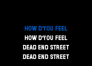 H01!!-l D'YOU FEEL

HOW D'YOU FEEL
DEAD EHD STREET
DEAD EHD STREET