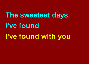 The sweetest days
rvefound

I've found with you