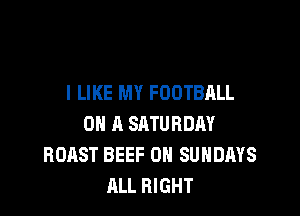 I LIKE MY FOOTBALL

ON A SATURDAY
ROAST BEEF 0N SUNDAYS
ALL RIGHT