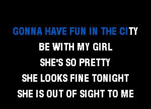 GONNA HAVE FUN IN THE CITY
BE WITH MY GIRL
SHE'S SO PRETTY

SHE LOOKS FIHE TONIGHT
SHE IS OUT OF SIGHT TO ME