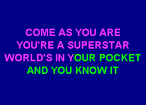 COME AS YOU ARE
YOU'RE A SUPERSTAR
WORLD'S IN YOUR POCKET
AND YOU KNOW IT