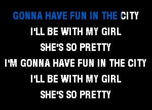 GONNA HAVE FUN IN THE CITY
I'LL BE WITH MY GIRL
SHE'S SO PRETTY
I'M GONNA HAVE FUN IN THE CITY
I'LL BE WITH MY GIRL
SHE'S SO PRETTY