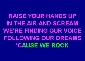 RAISE YOUR HANDS UP
IN THE AIR AND SCREAM
WE'RE FINDING OUR VOICE
FOLLOWING OUR DREAMS
'CAUSE WE ROCK