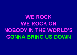 WE ROCK
WE ROCK ON

NOBODY IN THE WORLD'S
GONNA BRING US DOWN