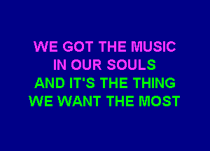 WE GOT THE MUSIC
IN OUR SOULS

AND IT'S THE THING
WE WANT THE MOST