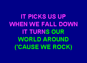 IT PICKS US UP
WHEN WE FALL DOWN

IT TURNS OUR
WORLD AROUND
('CAUSE WE ROCK)