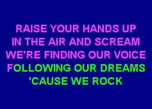RAISE YOUR HANDS UP
IN THE AIR AND SCREAM
WE'RE FINDING OUR VOICE
FOLLOWING OUR DREAMS
'CAUSE WE ROCK
