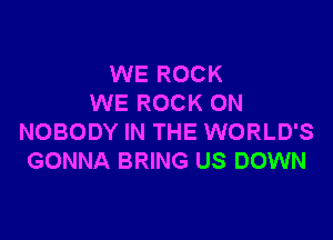 WE ROCK
WE ROCK ON

NOBODY IN THE WORLD'S
GONNA BRING US DOWN