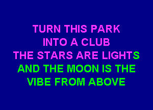 TURN THIS PARK
INTO A CLUB
THE STARS ARE LIGHTS
AND THE MOON IS THE
VIBE FROM ABOVE