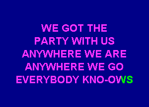 WE GOT THE
PARTY WITH US
ANYWHERE WE ARE
ANYWHERE WE GO
EVERYBODY KNO-OWS