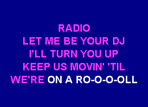 RADIO
LET ME BE YOUR DJ
I'LL TURN YOU UP
KEEP US MOVIN' 'TIL
WE'RE ON A RO-O-O-OLL