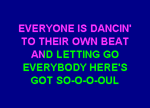 EVERYONE IS DANCIN'
TO THEIR OWN BEAT
AND LETTING GO
EVERYBODY HERE'S
GOT SO-O-O-OUL