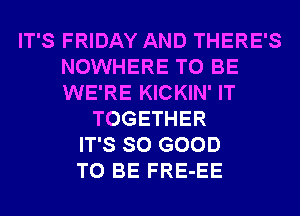IT'S FRIDAY AND THERE'S
NOWHERE TO BE
WE'RE KICKIN' IT

TOGETHER
IT'S SO GOOD
TO BE FRE-EE