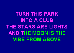 TURN THIS PARK
INTO A CLUB
THE STARS ARE LIGHTS
AND THE MOON IS THE
VIBE FROM ABOVE