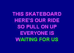 THIS SKATEBOARD
HERE'S OUR RIDE
SO PULL ON UP
EVERYONE IS
WAITING FOR US

g