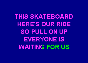 THIS SKATEBOARD
HERE'S OUR RIDE
SO PULL ON UP
EVERYONE IS
WAITING FOR US

g