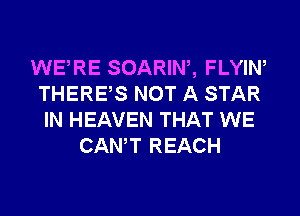 WERE SOARIW, FLYIN
THERES NOT A STAR
IN HEAVEN THAT WE

CANT REACH