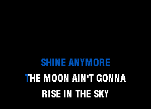 SHINE RHYMORE
THE MOON AIN'T GONNA
RISE IN THE SKY