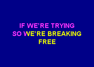 IF WERE TRYING

SO WE'RE BREAKING
FREE