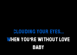 CLDUDIHG YOUR EYES...
WHEN YOU'RE WITHOUT LOVE
BABY